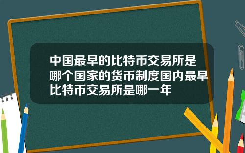 中国最早的比特币交易所是哪个国家的货币制度国内最早比特币交易所是哪一年