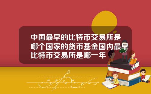 中国最早的比特币交易所是哪个国家的货币基金国内最早比特币交易所是哪一年