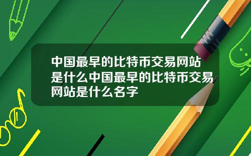 中国最早的比特币交易网站是什么中国最早的比特币交易网站是什么名字