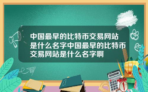 中国最早的比特币交易网站是什么名字中国最早的比特币交易网站是什么名字啊