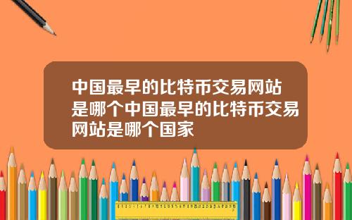 中国最早的比特币交易网站是哪个中国最早的比特币交易网站是哪个国家