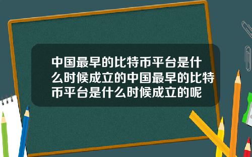 中国最早的比特币平台是什么时候成立的中国最早的比特币平台是什么时候成立的呢