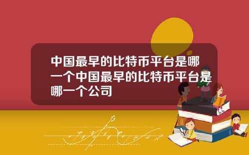 中国最早的比特币平台是哪一个中国最早的比特币平台是哪一个公司