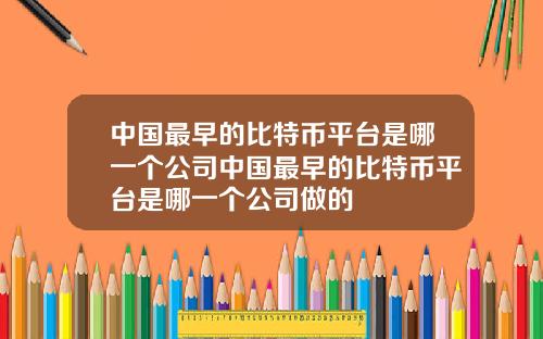 中国最早的比特币平台是哪一个公司中国最早的比特币平台是哪一个公司做的