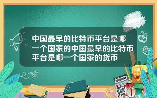 中国最早的比特币平台是哪一个国家的中国最早的比特币平台是哪一个国家的货币