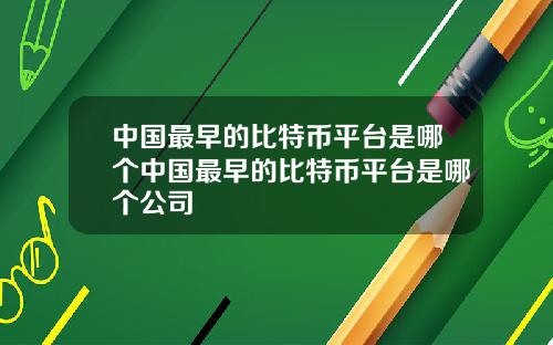 中国最早的比特币平台是哪个中国最早的比特币平台是哪个公司