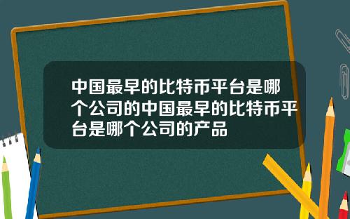 中国最早的比特币平台是哪个公司的中国最早的比特币平台是哪个公司的产品