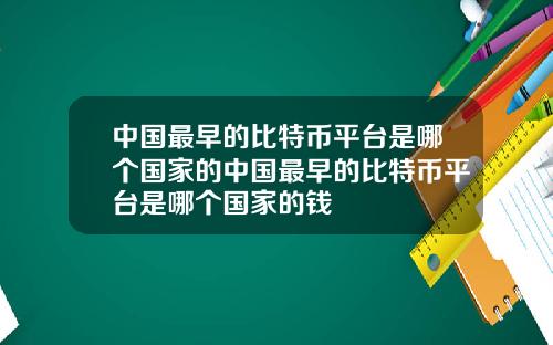 中国最早的比特币平台是哪个国家的中国最早的比特币平台是哪个国家的钱
