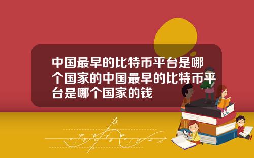 中国最早的比特币平台是哪个国家的中国最早的比特币平台是哪个国家的钱