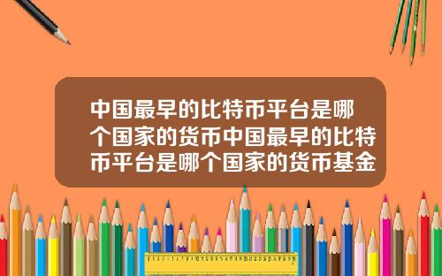 中国最早的比特币平台是哪个国家的货币中国最早的比特币平台是哪个国家的货币基金