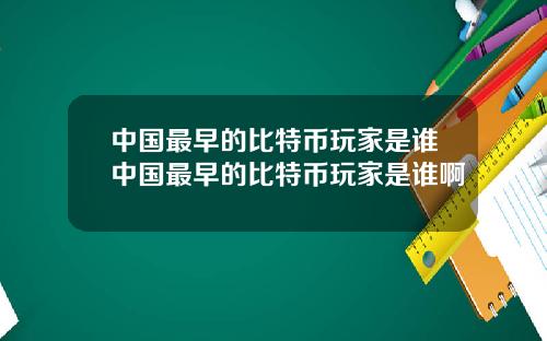中国最早的比特币玩家是谁中国最早的比特币玩家是谁啊