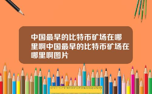 中国最早的比特币矿场在哪里啊中国最早的比特币矿场在哪里啊图片
