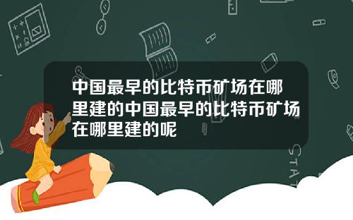 中国最早的比特币矿场在哪里建的中国最早的比特币矿场在哪里建的呢