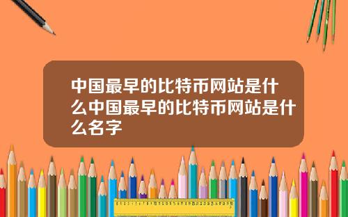 中国最早的比特币网站是什么中国最早的比特币网站是什么名字