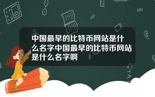 中国最早的比特币网站是什么名字中国最早的比特币网站是什么名字啊