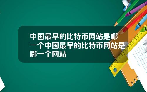 中国最早的比特币网站是哪一个中国最早的比特币网站是哪一个网站