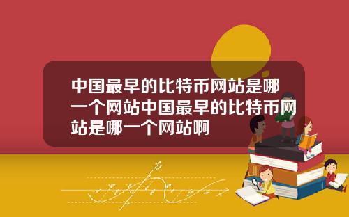 中国最早的比特币网站是哪一个网站中国最早的比特币网站是哪一个网站啊