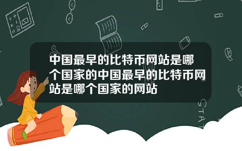 中国最早的比特币网站是哪个国家的中国最早的比特币网站是哪个国家的网站