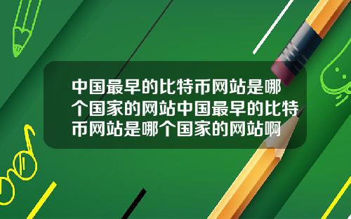 中国最早的比特币网站是哪个国家的网站中国最早的比特币网站是哪个国家的网站啊