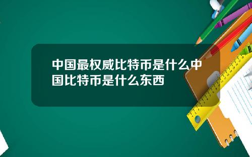 中国最权威比特币是什么中国比特币是什么东西