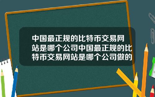 中国最正规的比特币交易网站是哪个公司中国最正规的比特币交易网站是哪个公司做的