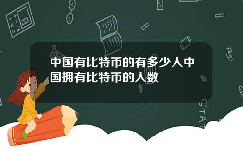 中国有比特币的有多少人中国拥有比特币的人数
