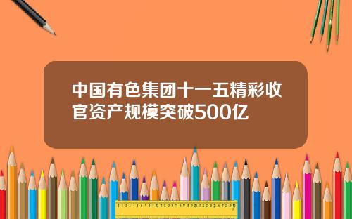 中国有色集团十一五精彩收官资产规模突破500亿