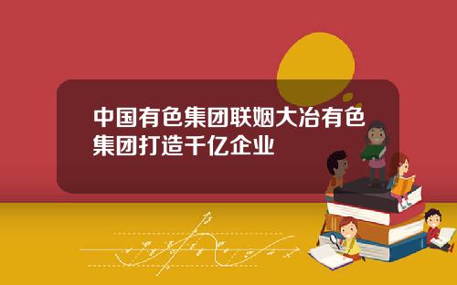 中国有色集团联姻大冶有色集团打造千亿企业