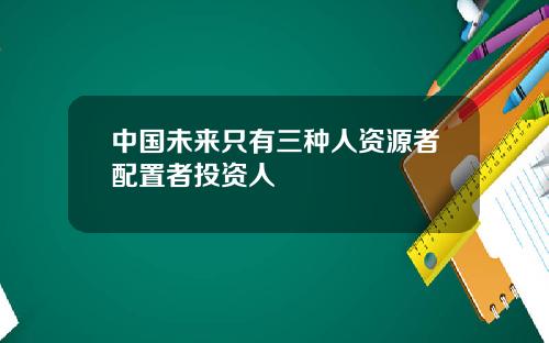 中国未来只有三种人资源者配置者投资人