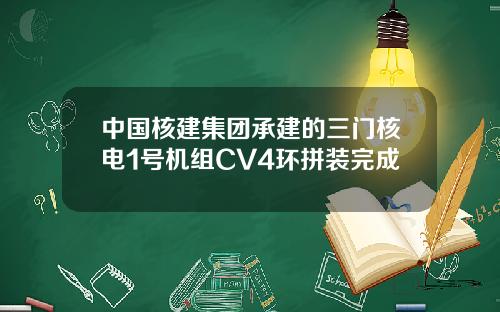 中国核建集团承建的三门核电1号机组CV4环拼装完成