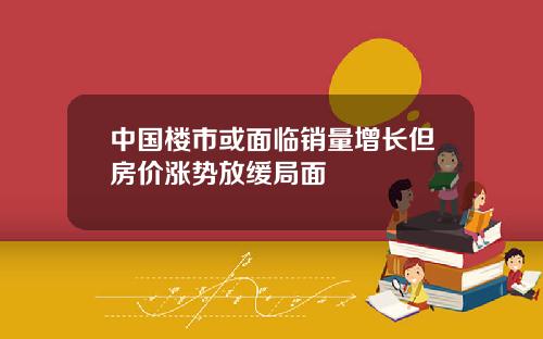 中国楼市或面临销量增长但房价涨势放缓局面