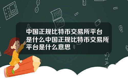 中国正规比特币交易所平台是什么中国正规比特币交易所平台是什么意思