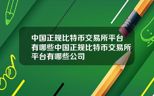 中国正规比特币交易所平台有哪些中国正规比特币交易所平台有哪些公司