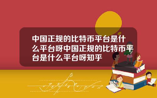 中国正规的比特币平台是什么平台呀中国正规的比特币平台是什么平台呀知乎