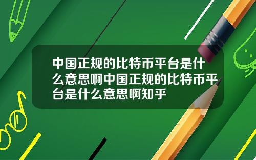 中国正规的比特币平台是什么意思啊中国正规的比特币平台是什么意思啊知乎