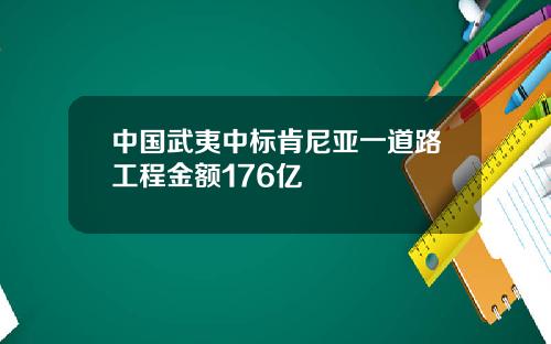 中国武夷中标肯尼亚一道路工程金额176亿