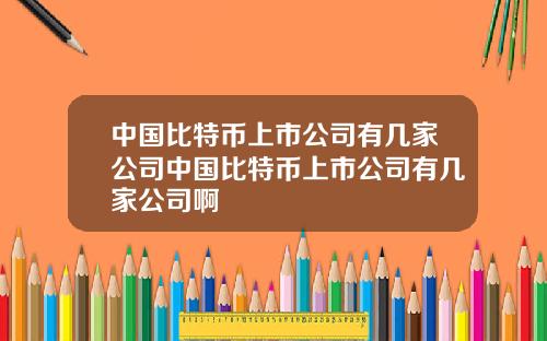 中国比特币上市公司有几家公司中国比特币上市公司有几家公司啊