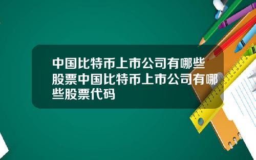 中国比特币上市公司有哪些股票中国比特币上市公司有哪些股票代码