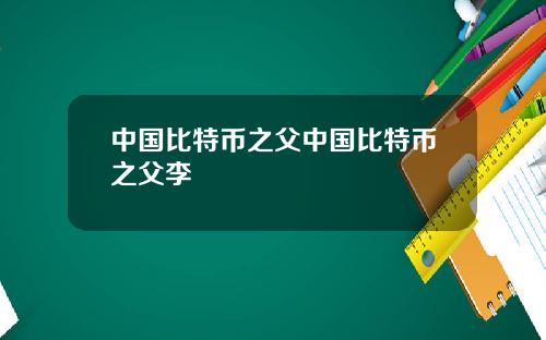 中国比特币之父中国比特币之父李