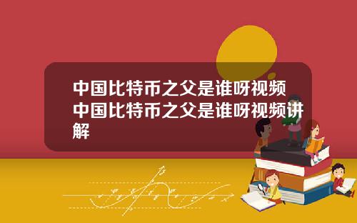 中国比特币之父是谁呀视频中国比特币之父是谁呀视频讲解