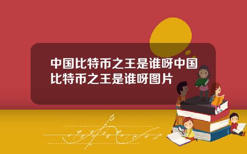 中国比特币之王是谁呀中国比特币之王是谁呀图片