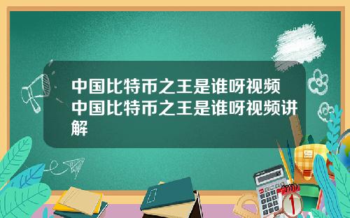 中国比特币之王是谁呀视频中国比特币之王是谁呀视频讲解