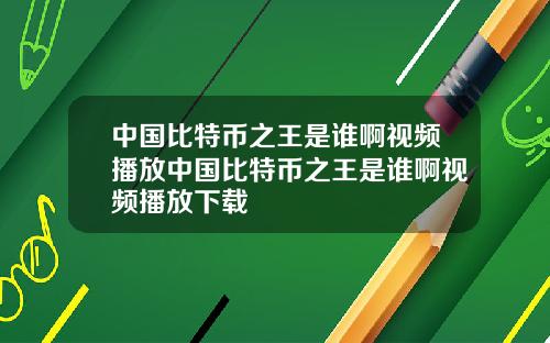 中国比特币之王是谁啊视频播放中国比特币之王是谁啊视频播放下载
