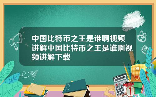 中国比特币之王是谁啊视频讲解中国比特币之王是谁啊视频讲解下载