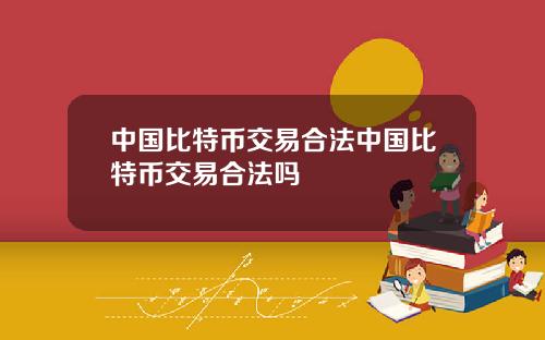 中国比特币交易合法中国比特币交易合法吗