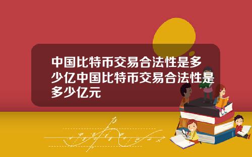 中国比特币交易合法性是多少亿中国比特币交易合法性是多少亿元