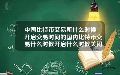 中国比特币交易所什么时候开启交易时间的国内比特币交易什么时候开启什么时候关闭