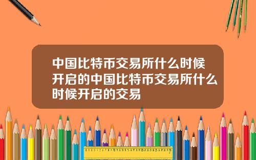 中国比特币交易所什么时候开启的中国比特币交易所什么时候开启的交易