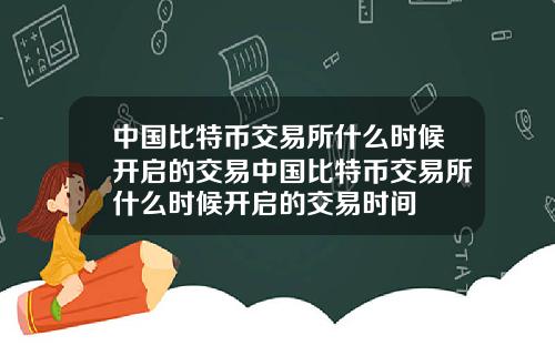 中国比特币交易所什么时候开启的交易中国比特币交易所什么时候开启的交易时间