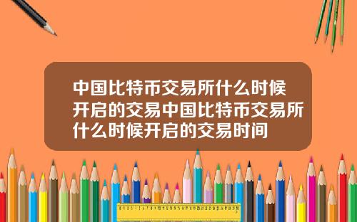 中国比特币交易所什么时候开启的交易中国比特币交易所什么时候开启的交易时间